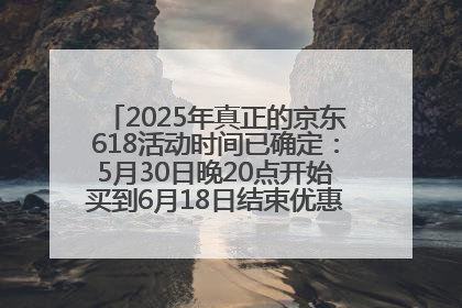 2025年真正的京东618活动时间已确定：5月30日晚20点开始买到6月18日结束优惠力度最大最便宜！