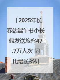 2025年长春站端午节小长假发送旅客47.7万人次 同比增长3%