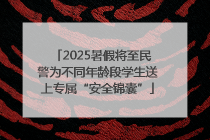 2025暑假将至民警为不同年龄段学生送上专属“安全锦囊”