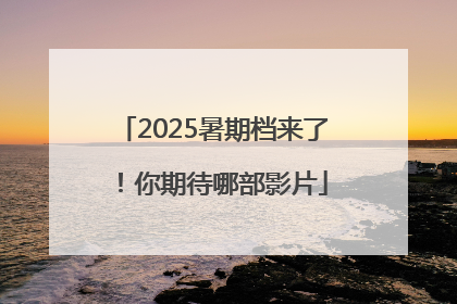 2025暑期档来了！你期待哪部影片