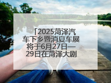 2025菏泽汽车下乡暨消夏车展将于6月27日—29日在菏泽大剧院广场举办
