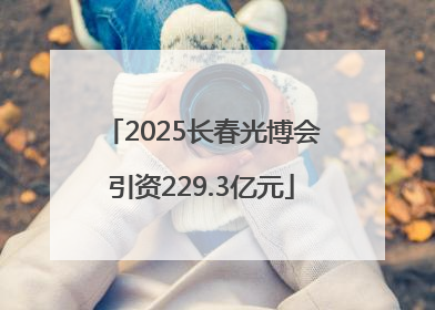 2025长春光博会引资229.3亿元