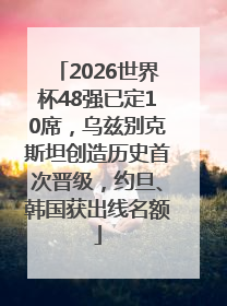 2026世界杯48强已定10席，乌兹别克斯坦创造历史首次晋级，约旦、韩国获出线名额
