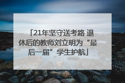 21年坚守送考路 退休后的教师刘立明为“最后一届”学生护航