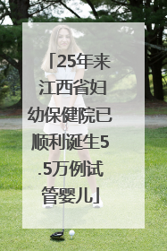 25年来 江西省妇幼保健院已顺利诞生5.5万例试管婴儿