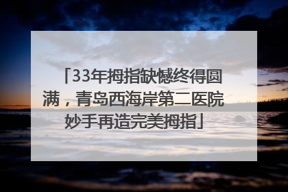 33年拇指缺憾终得圆满，青岛西海岸第二医院妙手再造完美拇指