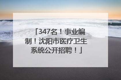 347名！事业编制！沈阳市医疗卫生系统公开招聘！