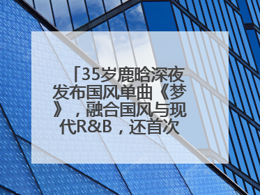 35岁鹿晗深夜发布国风单曲《梦》，融合国风与现代R&B，还首次尝试戏腔！