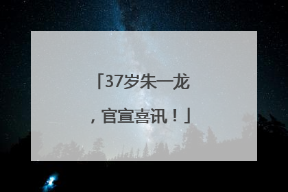 37岁朱一龙，官宣喜讯！