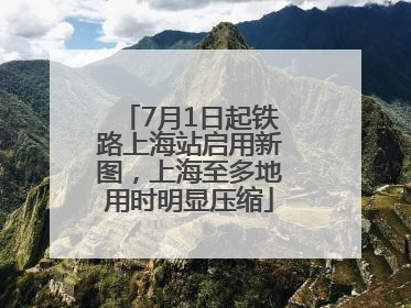 7月1日起铁路上海站启用新图，上海至多地用时明显压缩