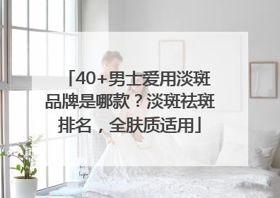 40+男士爱用淡斑品牌是哪款？淡斑祛斑排名，全肤质适用