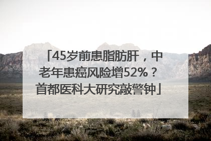 45岁前患脂肪肝，中老年患癌风险增52%？首都医科大研究敲警钟