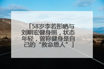 58岁李若彤晒与刘畊宏健身照，状态年轻，曾称健身是自己的“救命恩人”