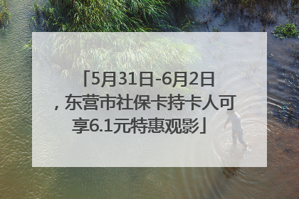 5月31日-6月2日，东营市社保卡持卡人可享6.1元特惠观影