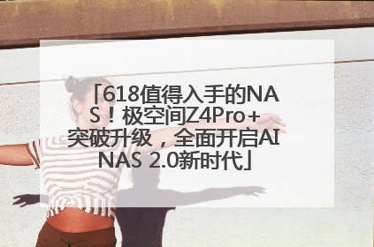 618值得入手的NAS！极空间Z4Pro+突破升级，全面开启AINAS 2.0新时代
