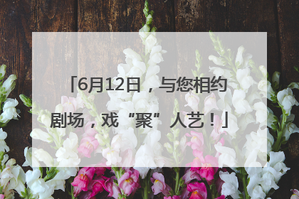 6月12日，与您相约剧场，戏“聚”人艺！