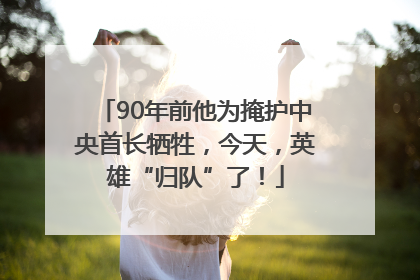 90年前他为掩护中央首长牺牲，今天，英雄“归队”了！