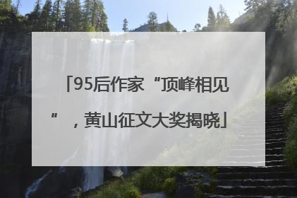 95后作家“顶峰相见”，黄山征文大奖揭晓