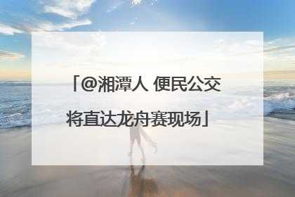 @湘潭人 便民公交将直达龙舟赛现场