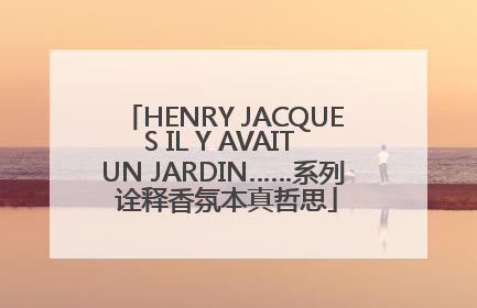 HENRY JACQUES IL Y AVAIT UN JARDIN……系列 诠释香氛本真哲思