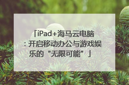 iPad+海马云电脑：开启移动办公与游戏娱乐的“无限可能”