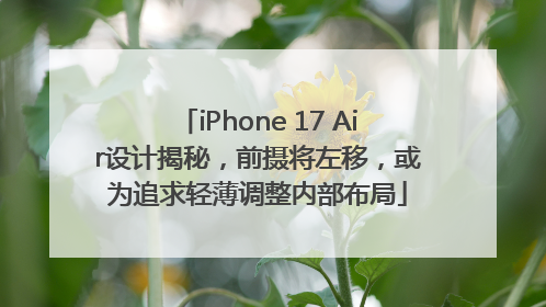 iPhone 17 Air设计揭秘，前摄将左移，或为追求轻薄调整内部布局